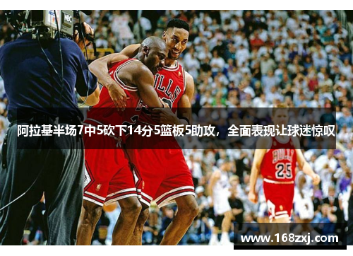 阿拉基半场7中5砍下14分5篮板5助攻，全面表现让球迷惊叹