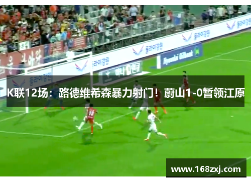 K联12场：路德维希森暴力射门！蔚山1-0暂领江原