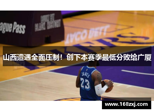 山西遭遇全面压制！创下本赛季最低分败给广厦